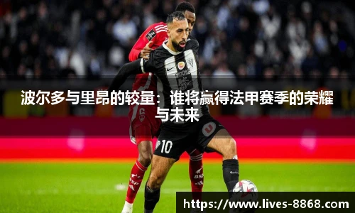 波尔多与里昂的较量：谁将赢得法甲赛季的荣耀与未来