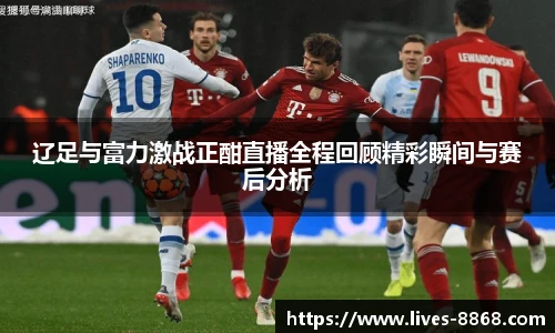 辽足与富力激战正酣直播全程回顾精彩瞬间与赛后分析